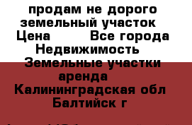 продам не дорого земельный участок › Цена ­ 80 - Все города Недвижимость » Земельные участки аренда   . Калининградская обл.,Балтийск г.
